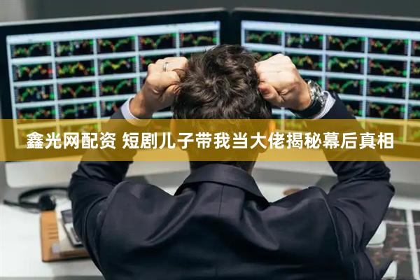 鑫光网配资 短剧儿子带我当大佬揭秘幕后真相