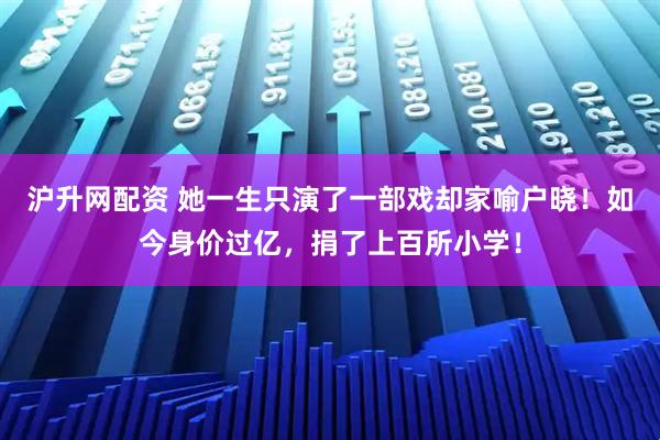 沪升网配资 她一生只演了一部戏却家喻户晓！如今身价过亿，捐了上百所小学！