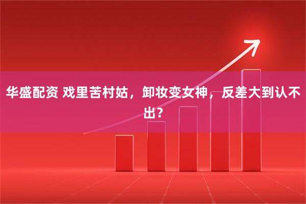 华盛配资 戏里苦村姑，卸妆变女神，反差大到认不出？