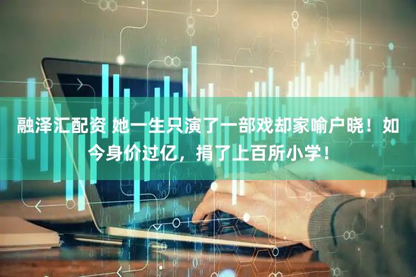 融泽汇配资 她一生只演了一部戏却家喻户晓！如今身价过亿，捐了上百所小学！