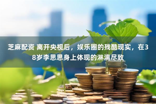 芝麻配资 离开央视后，娱乐圈的残酷现实，在38岁李思思身上体现的淋漓尽致