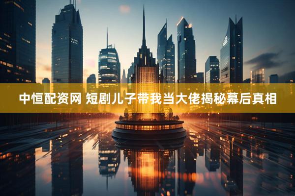 中恒配资网 短剧儿子带我当大佬揭秘幕后真相
