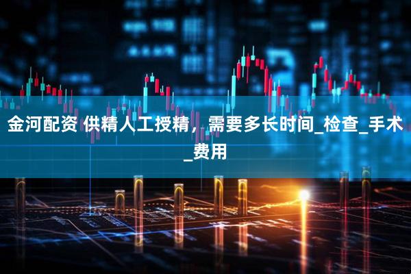 金河配资 供精人工授精，需要多长时间_检查_手术_费用