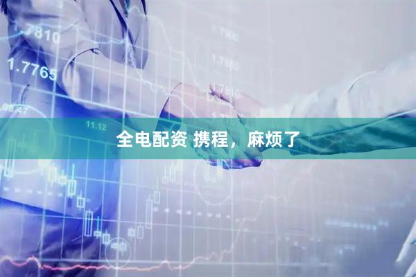 全电配资 携程，麻烦了