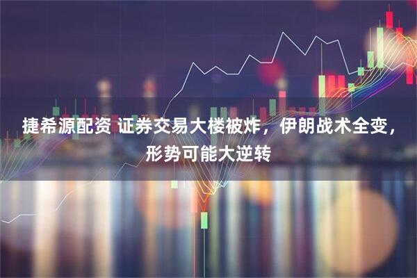 捷希源配资 证券交易大楼被炸，伊朗战术全变，形势可能大逆转