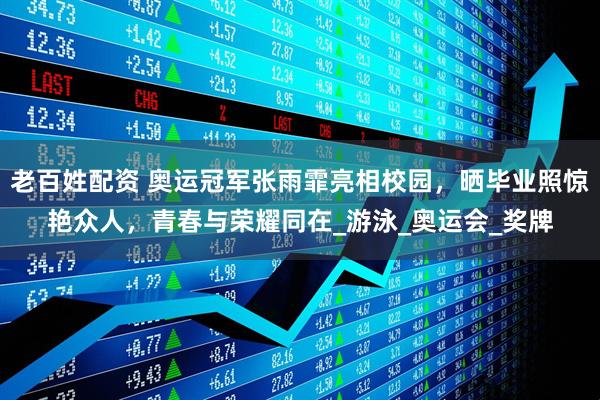 老百姓配资 奥运冠军张雨霏亮相校园，晒毕业照惊艳众人，青春与荣耀同在_游泳_奥运会_奖牌