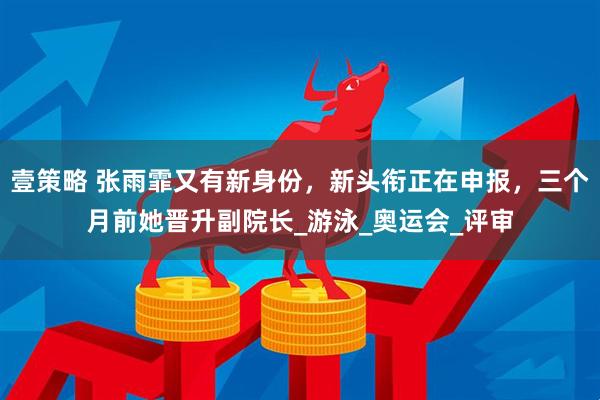 壹策略 张雨霏又有新身份，新头衔正在申报，三个月前她晋升副院长_游泳_奥运会_评审