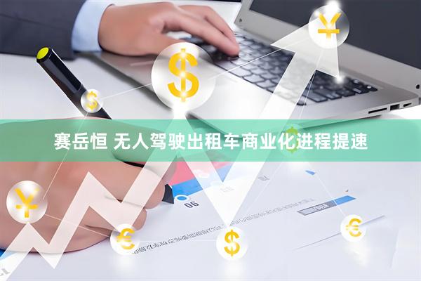 赛岳恒 无人驾驶出租车商业化进程提速