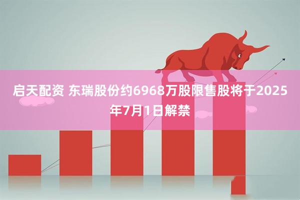 启天配资 东瑞股份约6968万股限售股将于2025年7月1日解禁