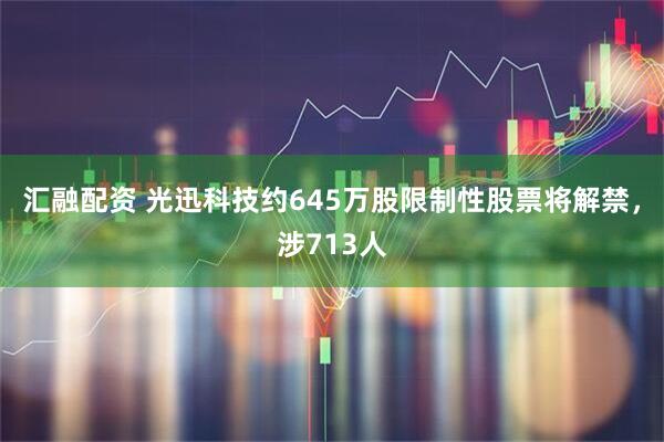 汇融配资 光迅科技约645万股限制性股票将解禁，涉713人