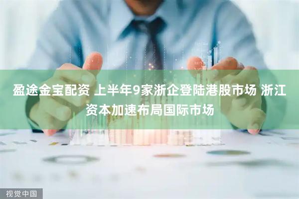 盈途金宝配资 上半年9家浙企登陆港股市场 浙江资本加速布局国际市场