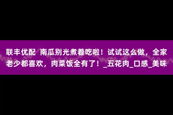 联丰优配  南瓜别光煮着吃啦！试试这么做，全家老少都喜欢，肉菜饭全有了！_五花肉_口感_美味
