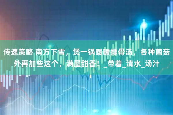传速策略 南方下雪，煲一锅暖暖排骨汤，各种菌菇外再加些这个，满屋甜香！_带着_清水_汤汁
