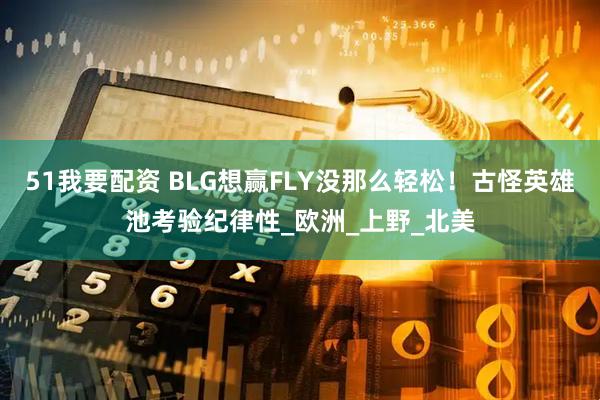 51我要配资 BLG想赢FLY没那么轻松！古怪英雄池考验纪律性_欧洲_上野_北美
