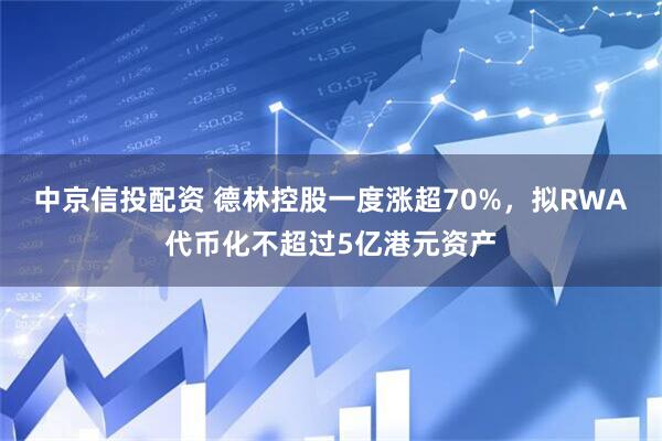 中京信投配资 德林控股一度涨超70%，拟RWA代币化不超过5亿港元资产