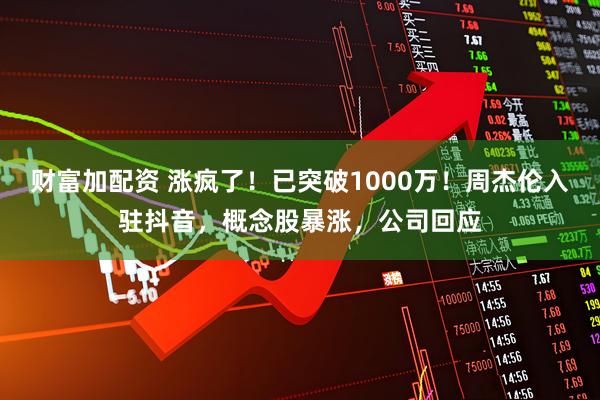 财富加配资 涨疯了！已突破1000万！周杰伦入驻抖音，概念股暴涨，公司回应