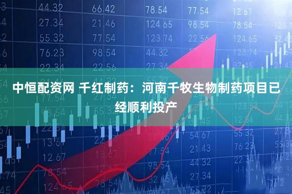 中恒配资网 千红制药：河南千牧生物制药项目已经顺利投产