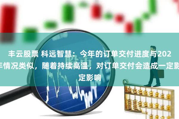 丰云股票 科远智慧：今年的订单交付进度与2024年情况类似，随着持续高温，对订单交付会造成一定影响