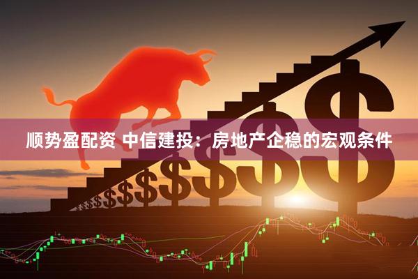 顺势盈配资 中信建投：房地产企稳的宏观条件