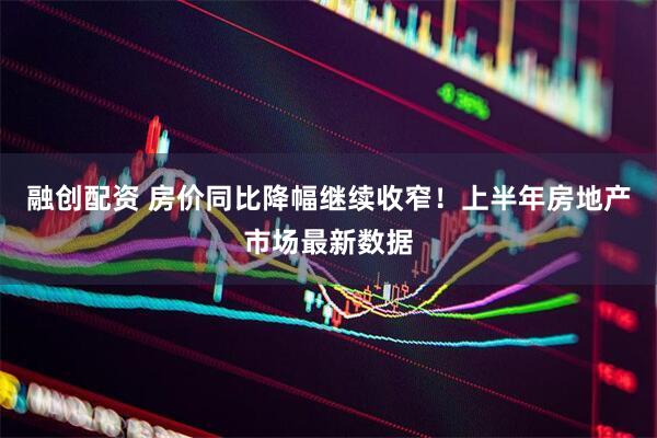融创配资 房价同比降幅继续收窄！上半年房地产市场最新数据