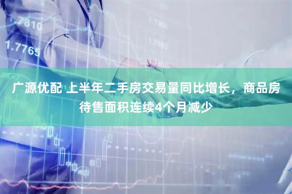 广源优配 上半年二手房交易量同比增长，商品房待售面积连续4个月减少