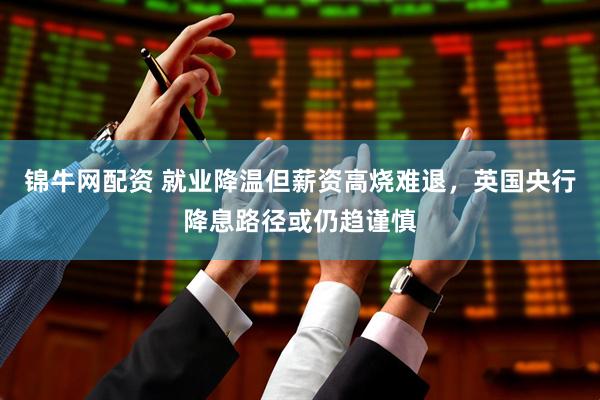 锦牛网配资 就业降温但薪资高烧难退，英国央行降息路径或仍趋谨慎
