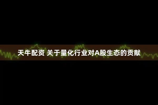 天牛配资 关于量化行业对A股生态的贡献