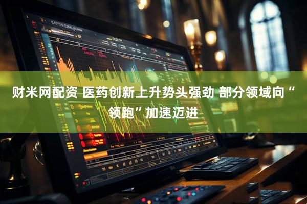财米网配资 医药创新上升势头强劲 部分领域向“领跑”加速迈进