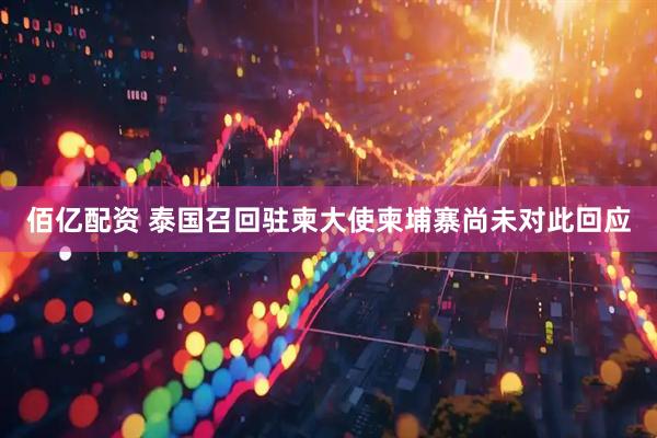 佰亿配资 泰国召回驻柬大使　柬埔寨尚未对此回应