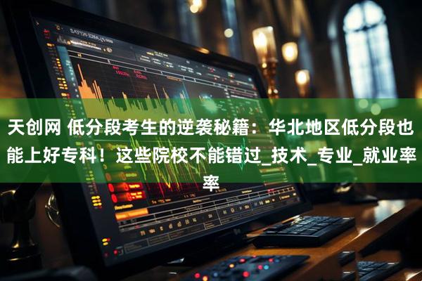 天创网 低分段考生的逆袭秘籍：华北地区低分段也能上好专科！这些院校不能错过_技术_专业_就业率
