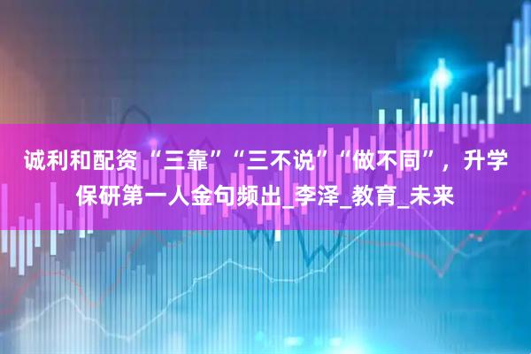 诚利和配资 “三靠”“三不说”“做不同”，升学保研第一人金句频出_李泽_教育_未来