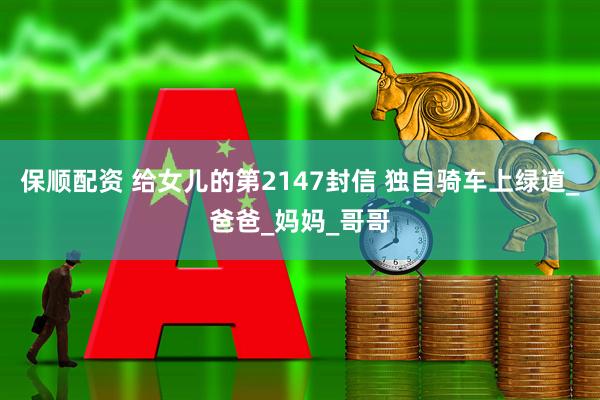 保顺配资 给女儿的第2147封信 独自骑车上绿道_爸爸_妈妈_哥哥