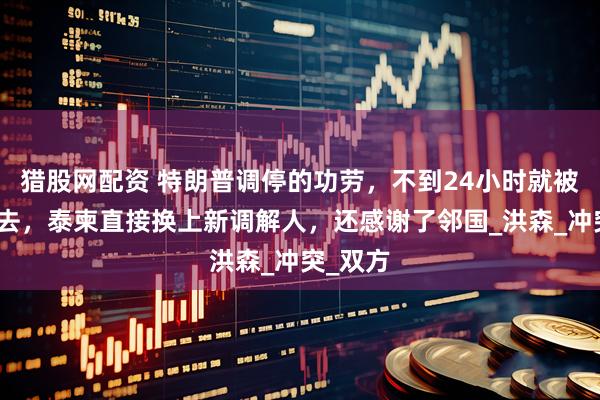 猎股网配资 特朗普调停的功劳，不到24小时就被让了出去，泰柬直接换上新调解人，还感谢了邻国_洪森_冲突_双方