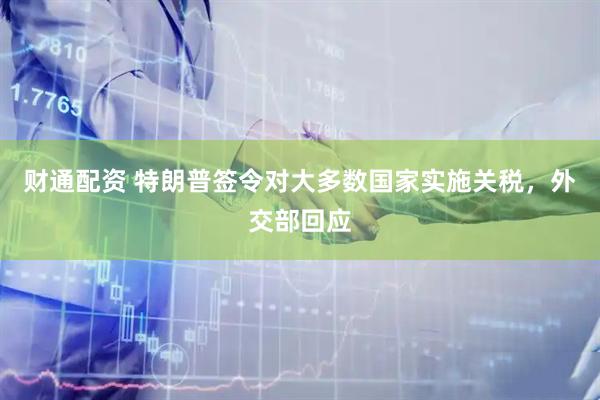 财通配资 特朗普签令对大多数国家实施关税，外交部回应