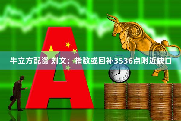 牛立方配资 刘文：指数或回补3536点附近缺口