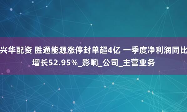 兴华配资 胜通能源涨停封单超4亿 一季度净利润同比增长52.95%_影响_公司_主营业务