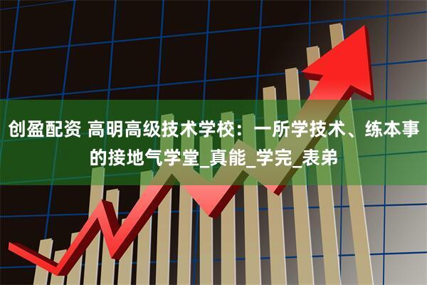 创盈配资 高明高级技术学校：一所学技术、练本事的接地气学堂_真能_学完_表弟