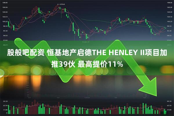 股般吧配资 恒基地产启德THE HENLEY II项目加推39伙 最高提价11%