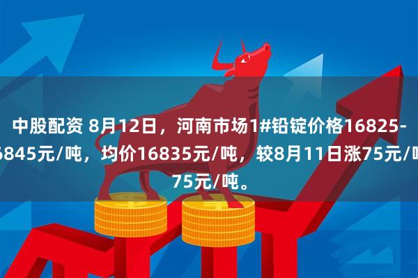 中股配资 8月12日，河南市场1#铅锭价格16825-16845元/吨，均价16835元/吨，较8月11日涨75元/吨。