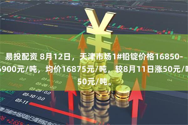 易投配资 8月12日，天津市场1#铅锭价格16850-16900元/吨，均价16875元/吨，较8月11日涨50元/吨。