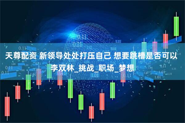 天尊配资 新领导处处打压自己 想要跳槽是否可以 李双林_挑战_职场_梦想