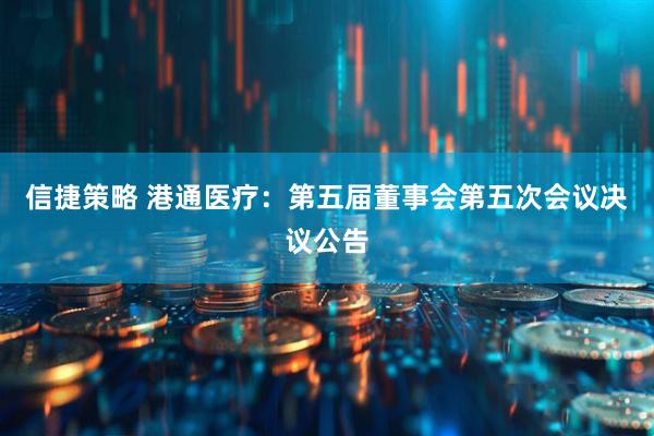 信捷策略 港通医疗：第五届董事会第五次会议决议公告