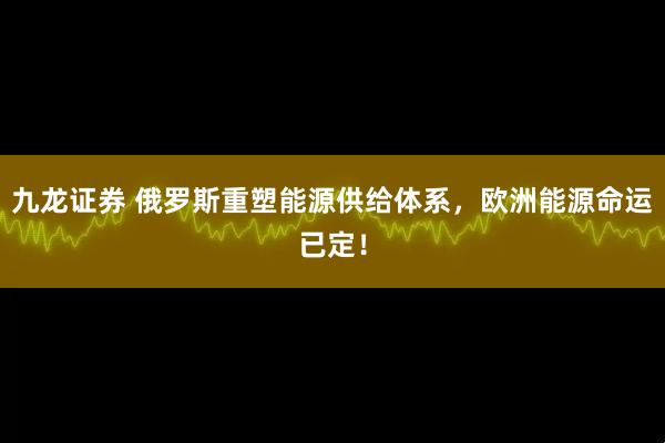 九龙证券 俄罗斯重塑能源供给体系，欧洲能源命运已定！
