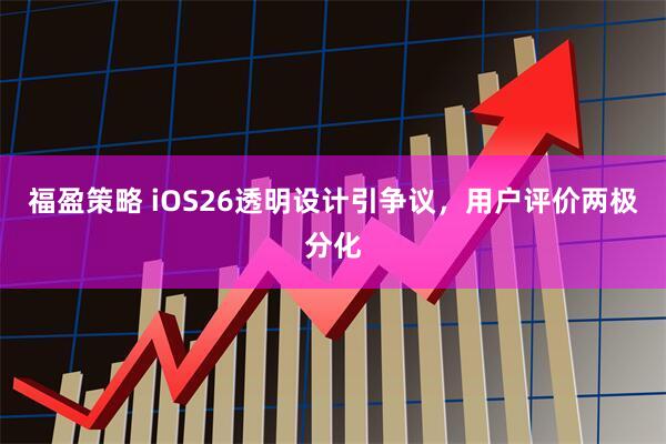 福盈策略 iOS26透明设计引争议，用户评价两极分化
