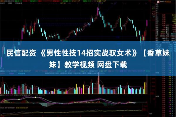 民信配资 《男性性技14招实战驭女术》【香草妹妹】教学视频 网盘下载