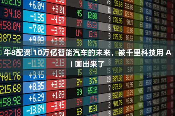 牛8配资 10万亿智能汽车的未来，被千里科技用 AI 画出来了