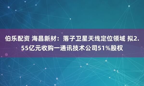 伯乐配资 海昌新材:落子卫星天线定位领域 拟2.55亿元收购一通讯技术公司51%股权
