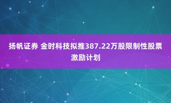 扬帆证券 金时科技拟推387.22万股限制性股票激励计划