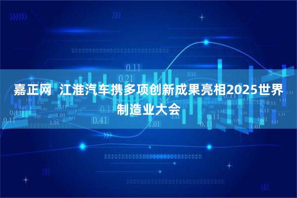 嘉正网 江淮汽车携多项创新成果亮相2025世界制造业大会