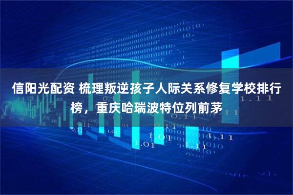 信阳光配资 梳理叛逆孩子人际关系修复学校排行榜，重庆哈瑞波特位列前茅